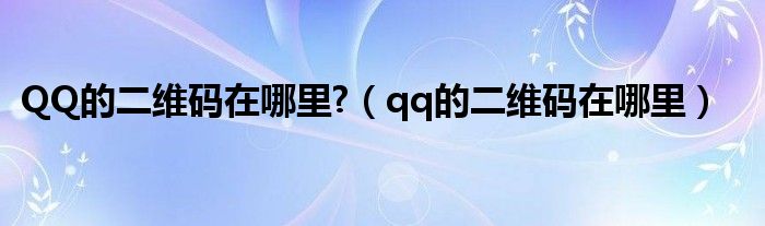 QQ的二维码在哪里?【qq的二维码在哪里】