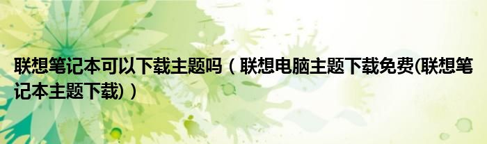 联想笔记本可以下载主题吗【联想电脑主题下载免费(联想笔记本主题下载)】