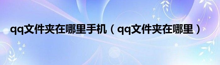 qq文件夹在哪里手机【qq文件夹在哪里】