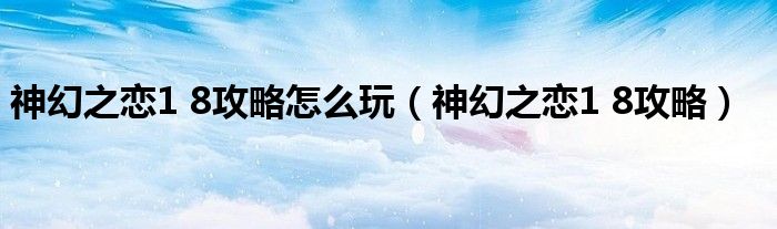 神幻之恋1 8攻略怎么玩【神幻之恋1 8攻略】