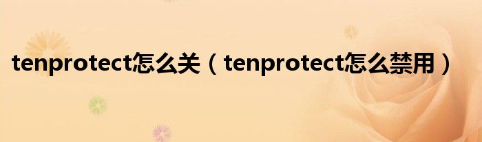 tenprotect怎么关【tenprotect怎么禁用】