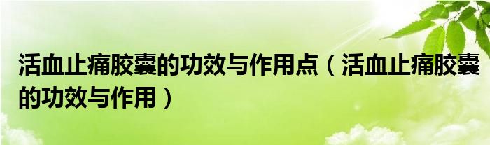 活血止痛胶囊的功效与作用点【活血止痛胶囊的功效与作用】