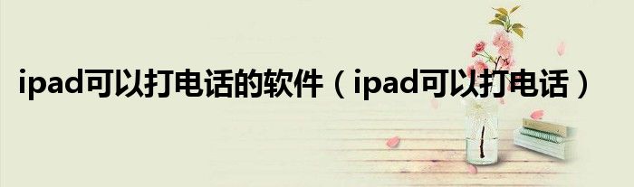 ipad可以打电话的软件【ipad可以打电话】