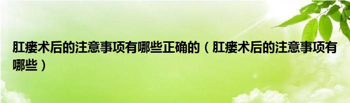 肛瘘术后的注意事项有哪些正确的【肛瘘术后的注意事项有哪些】