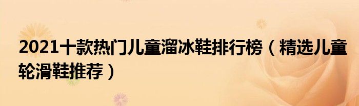 2021十款热门儿童溜冰鞋排行榜【精选儿童轮滑鞋推荐】