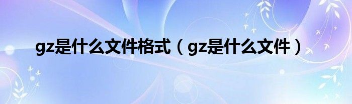 gz是什么文件格式【gz是什么文件】