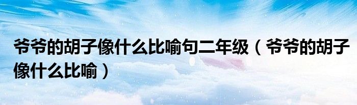 爷爷的胡子像什么比喻句二年级【爷爷的胡子像什么比喻】