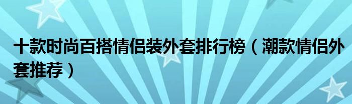 十款时尚百搭情侣装外套排行榜【潮款情侣外套推荐】