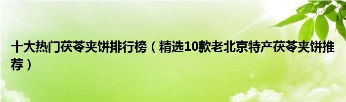 十大热门茯苓夹饼排行榜【精选10款老北京特产茯苓夹饼推荐】