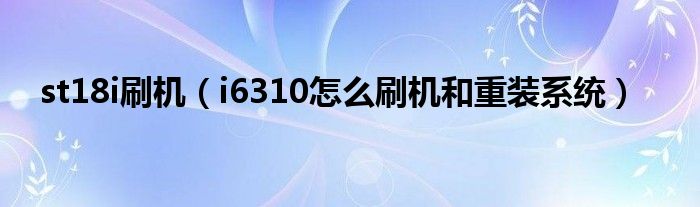 st18i刷机【i6310怎么刷机和重装系统】