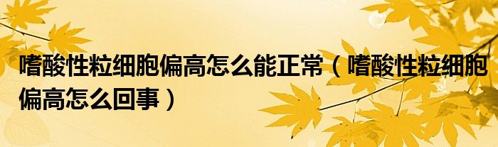 嗜酸性粒细胞偏高怎么能正常【嗜酸性粒细胞偏高怎么回事】