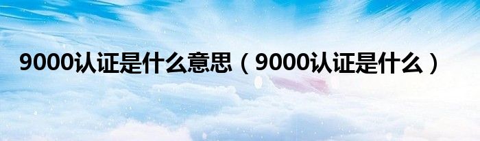 9000认证是什么意思【9000认证是什么】