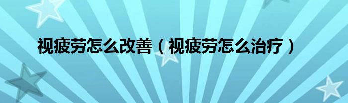 视疲劳怎么改善【视疲劳怎么治疗】