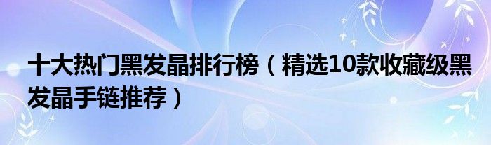 十大热门黑发晶排行榜【精选10款收藏级黑发晶手链推荐】