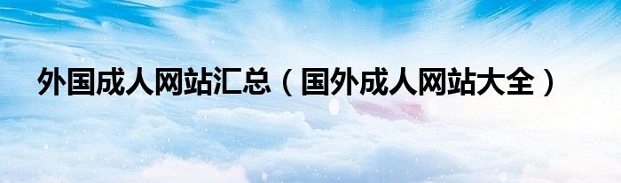 外国成人网站汇总【国外成人网站大全】