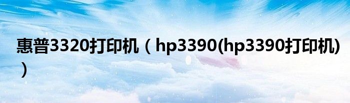 惠普3320打印机【hp3390(hp3390打印机)】