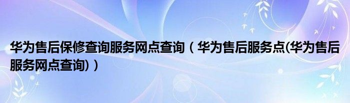 华为售后保修查询服务网点查询【华为售后服务点(华为售后服务网点查询)】