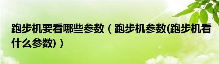 跑步机要看哪些参数【跑步机参数(跑步机看什么参数)】