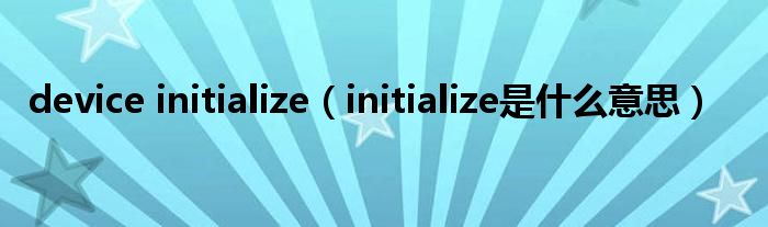 device initialize【initialize是什么意思】