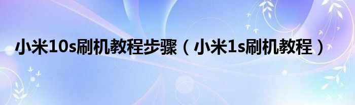 小米10s刷机教程步骤【小米1s刷机教程】