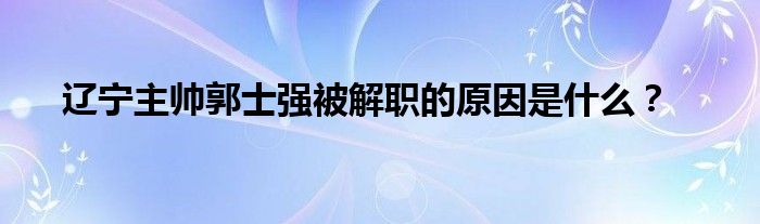 辽宁主帅郭士强被解职的原因是什么？