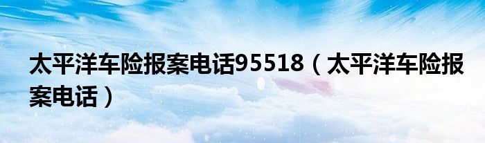 太平洋车险报案电话95518【太平洋车险报案电话】