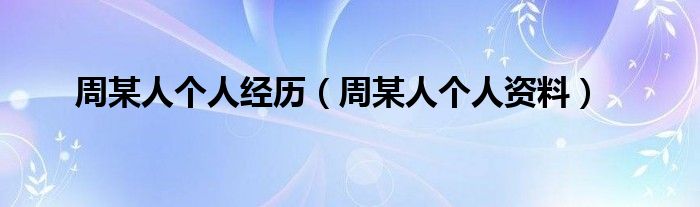 周某人个人经历【周某人个人资料】