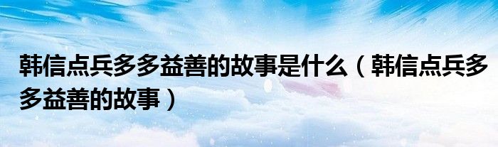 韩信点兵多多益善的故事是什么【韩信点兵多多益善的故事】