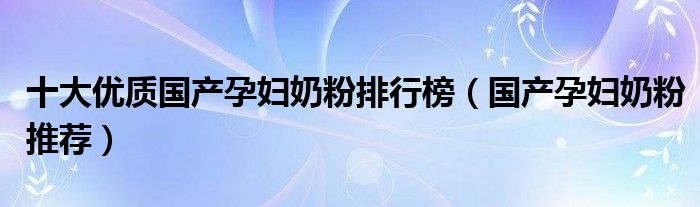 十大优质国产孕妇奶粉排行榜【国产孕妇奶粉推荐】