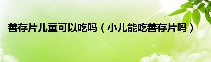 善存片儿童可以吃吗【小儿能吃善存片吗】