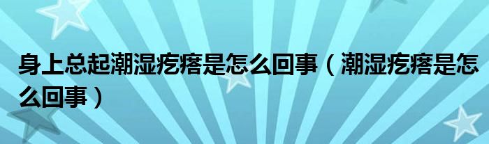 身上总起潮湿疙瘩是怎么回事【潮湿疙瘩是怎么回事】