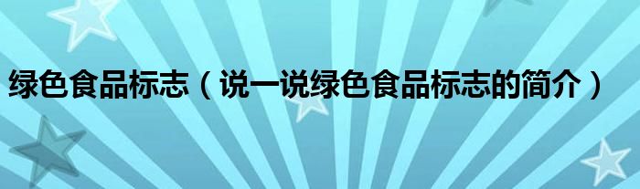 绿色食品标志【说一说绿色食品标志的简介】