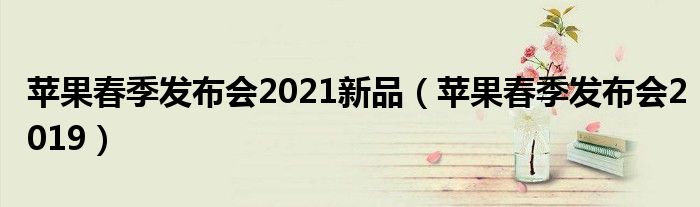 苹果春季发布会2021新品【苹果春季发布会2019】