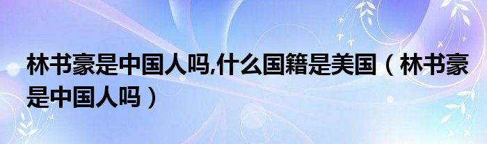 林书豪是中国人吗,什么国籍是美国【林书豪是中国人吗】