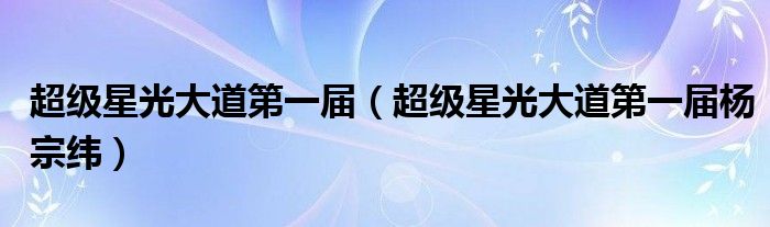 超级星光大道第一届【超级星光大道第一届杨宗纬】