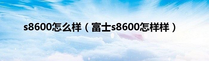 s8600怎么样【富士s8600怎样样】