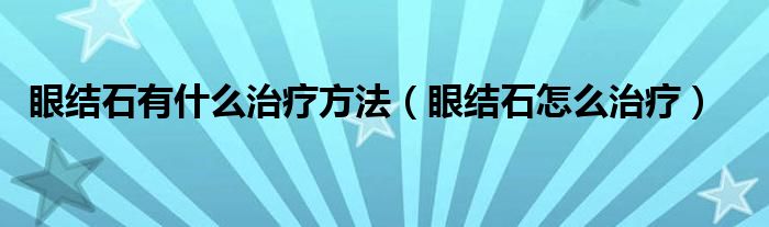 眼结石有什么治疗方法【眼结石怎么治疗】