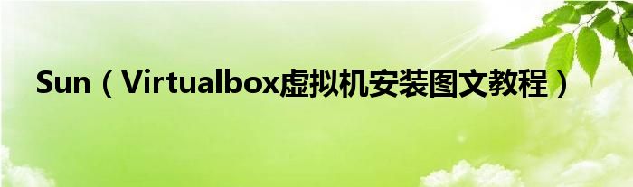 Sun【Virtualbox虚拟机安装图文教程】