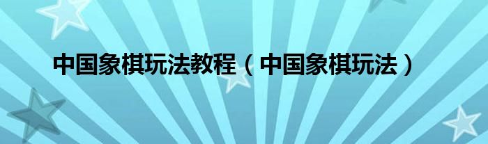 中国象棋玩法教程【中国象棋玩法】