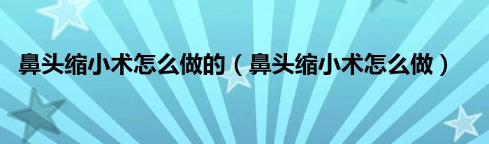 鼻头缩小术怎么做的【鼻头缩小术怎么做】