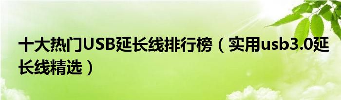 十大热门USB延长线排行榜【实用usb3.0延长线精选】