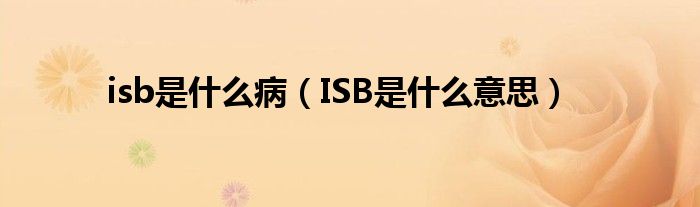 isb是什么病【ISB是什么意思】