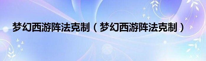 梦幻西游阵法克制【梦幻西游阵法克制】