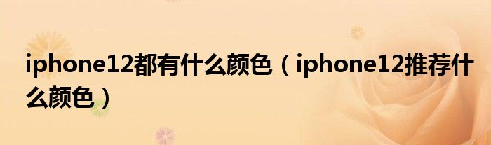 iphone12都有什么颜色【iphone12推荐什么颜色】