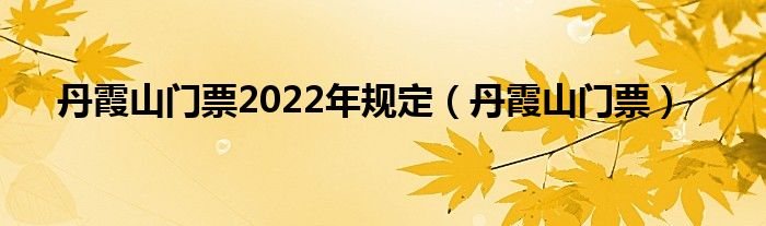 丹霞山门票2022年规定【丹霞山门票】