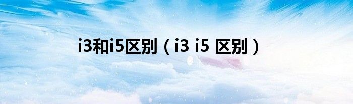 i3和i5区别【i3 i5 区别】