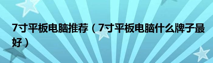 7寸平板电脑推荐【7寸平板电脑什么牌子最好】