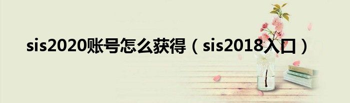 sis2020账号怎么获得【sis2018入口】