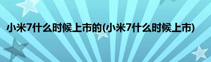 小米7什么时候上市的(小米7什么时候上市)