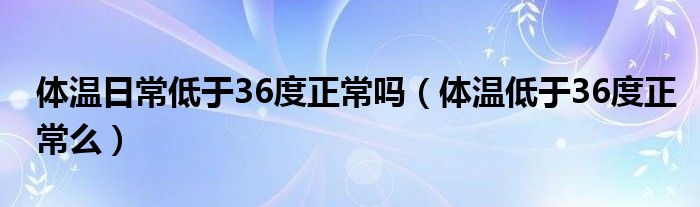 体温日常低于36度正常吗【体温低于36度正常么】